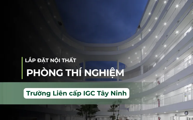 Thi Công Nội Thất Phòng Thí Nghiệm Trường Quốc Tế Liên Cấp Én Vàng – Tây Ninh